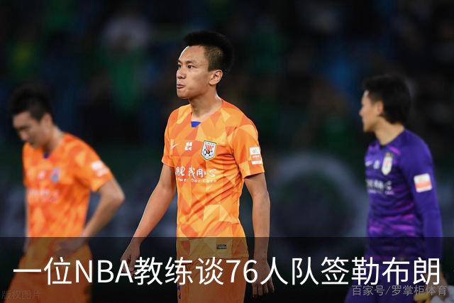 一位NBA教练谈76人队签勒布朗·詹姆斯：已证明他能胜任不同角色
