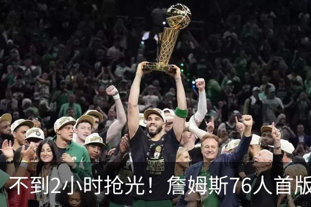 不到2小时抢光！詹姆斯76人首版球衣秒售罄 美媒：他让费城周边餐馆暴增13%