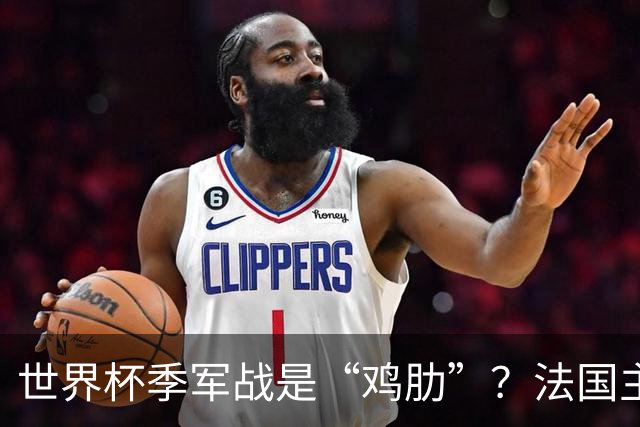 世界杯季军战是“鸡肋”？法国主帅德尚：我们有义务拼尽全力