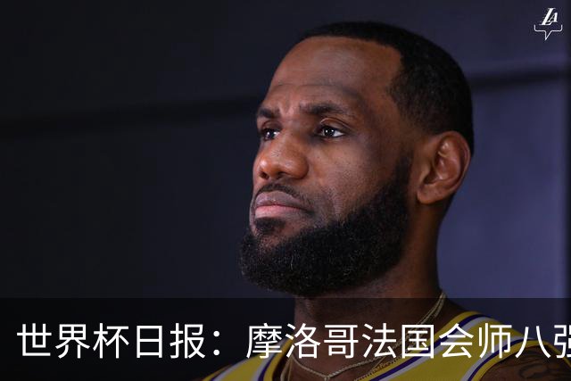 世界杯日报：摩洛哥法国会师八强 图赫尔辟谣球员使用伟哥