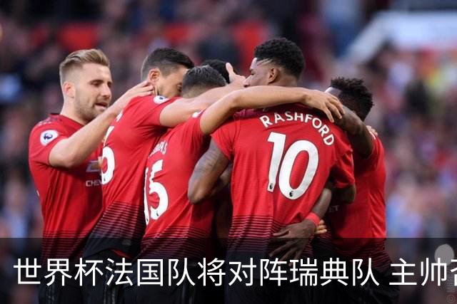 世界杯法国队将对阵瑞典队 主帅否认姆巴佩不防守