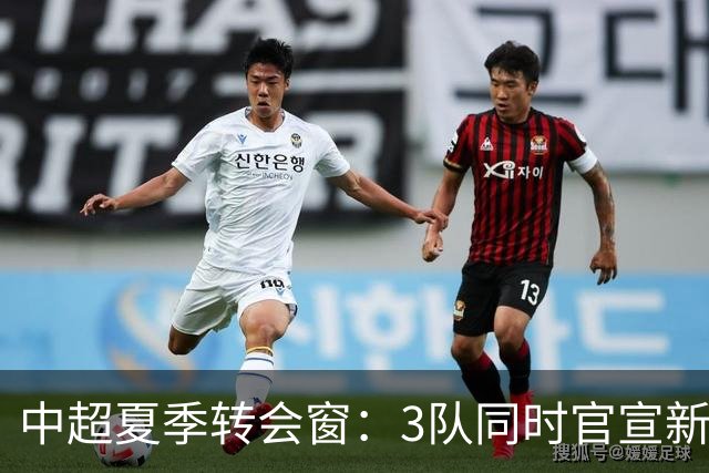 中超夏季转会窗：3队同时官宣新援，山东泰山至今只出不进
