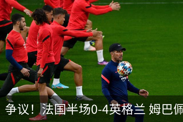 争议！法国半场0-4英格兰 姆巴佩与赖斯交换球衣 与图赫尔热聊