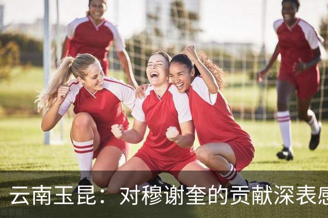 云南玉昆：对穆谢奎的贡献深表感谢和敬意