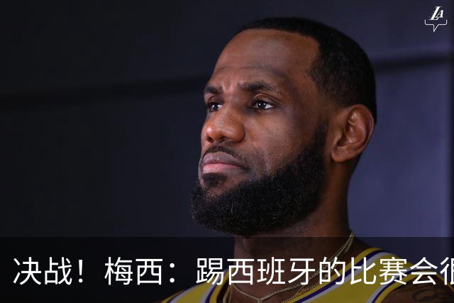 决战！梅西：踢西班牙的比赛会很胶着，他们很出色但我了解他们