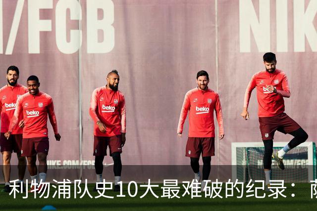 利物浦队史10大最难破的纪录：萨拉赫第8，榜首神迹根本复制不了