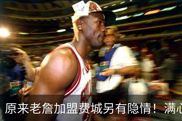 原来老詹加盟费城另有隐情！满心奔赴心仪强队求职，却被冷漠拒绝