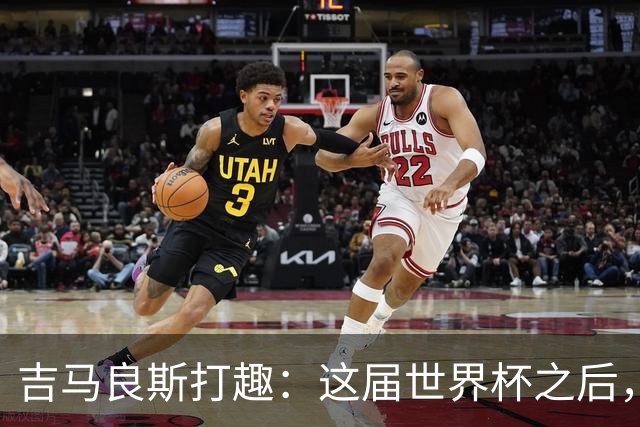 吉马良斯打趣：这届世界杯之后，我的职业生涯估计要缩短两年