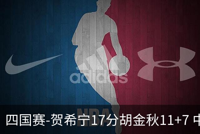 四国赛-贺希宁17分胡金秋11+7 中国男篮首战轻取喀麦隆