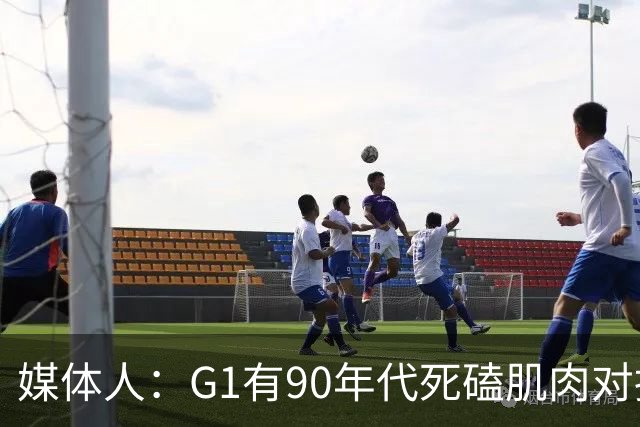 媒体人：G1有90年代死磕肌肉对抗复古感 尼克斯天赋不足但更凶悍
