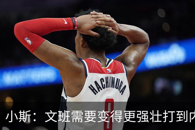 小斯：文班需要变得更强壮打到内线去 他现在还没有自己的杀手锏