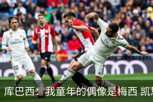 库巴西：我童年的偶像是梅西 凯恩最难对付 若赢世界杯做啥都行