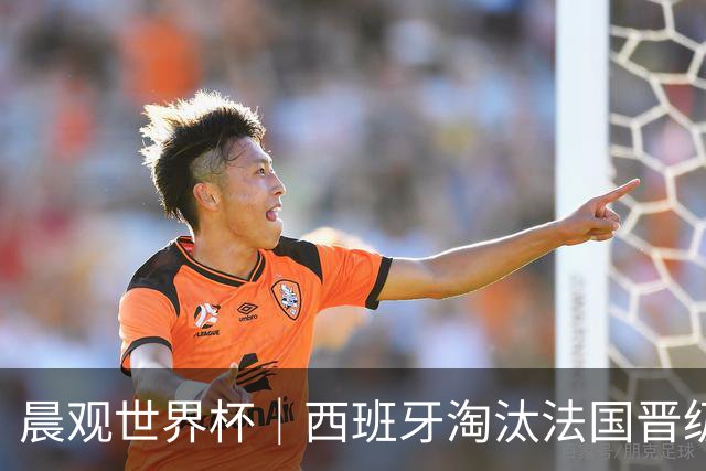 晨观世界杯｜西班牙淘汰法国晋级决赛 英阿对决将打响