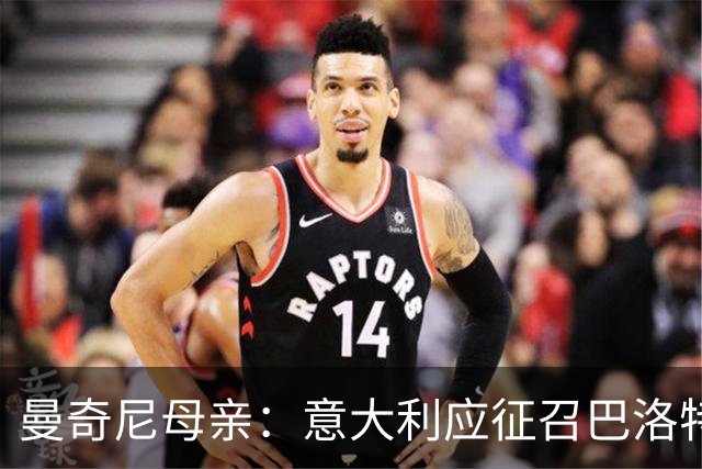 曼奇尼母亲：意大利应征召巴洛特利 若鸟该挨批