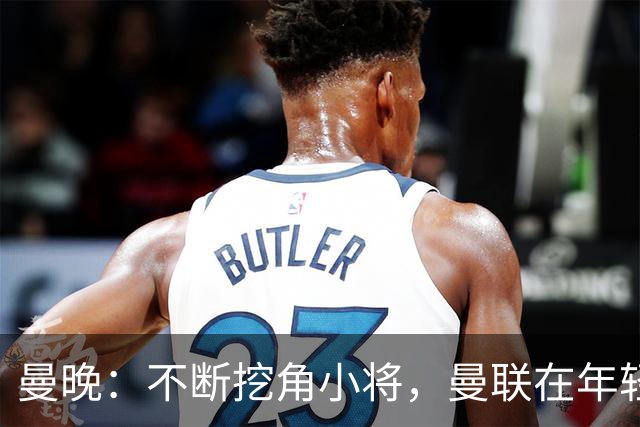 曼晚：不断挖角小将，曼联在年轻球员转会争夺战中抢占先机