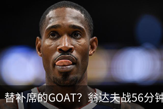 替补席的GOAT？翁达夫战56分钟3球2助 每11分钟参与1球