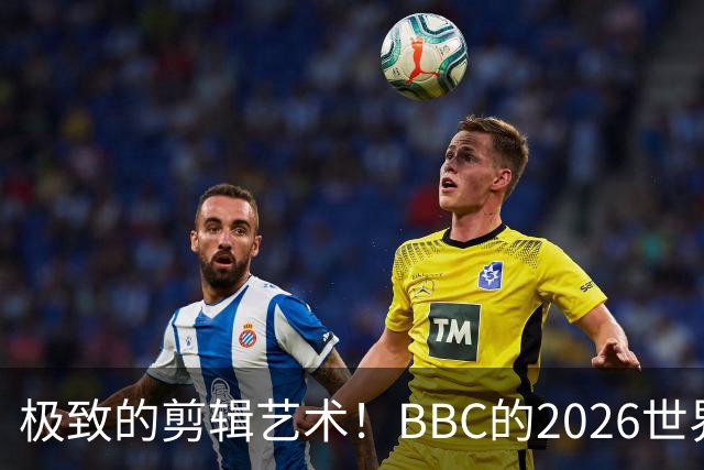 极致的剪辑艺术！BBC的2026世界杯结束告别片尾什么水平？