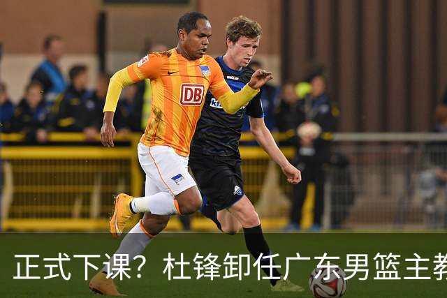 正式下课？杜锋卸任广东男篮主教练，未来或接替郭士强成男篮新帅