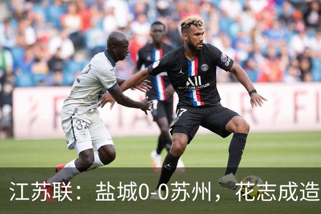 江苏联：盐城0-0苏州，花志成造险，王飞失良机