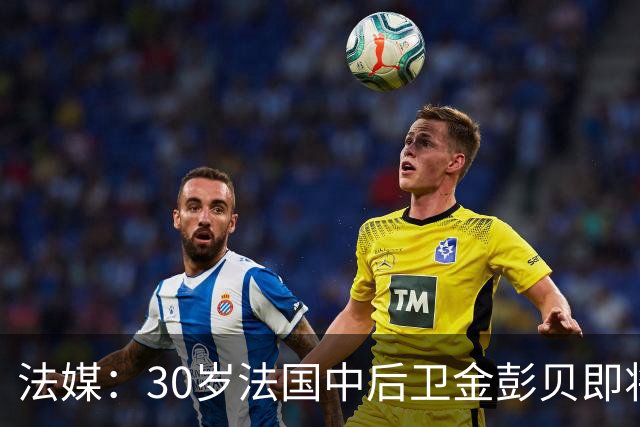 法媒：30岁法国中后卫金彭贝即将加盟卡塔尔球队库拉提尔特