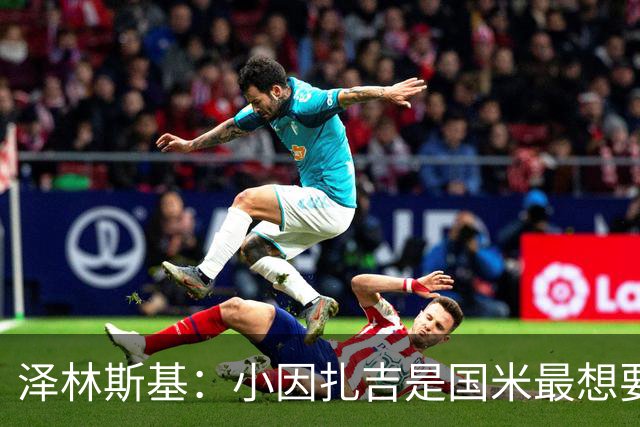 泽林斯基：小因扎吉是国米最想要我的人 感谢齐沃对我的信任