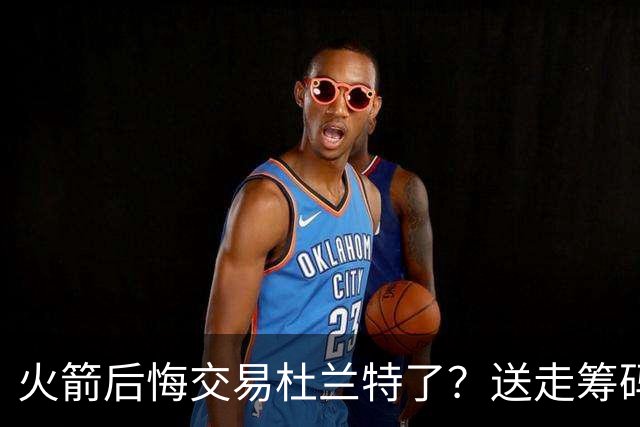 火箭后悔交易杜兰特了？送走筹码价值已反超KD