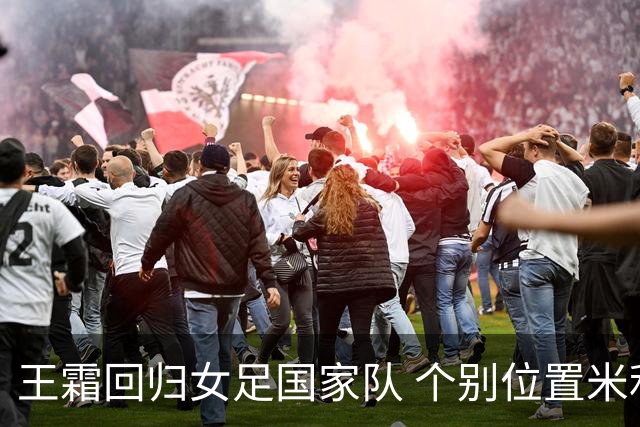 王霜回归女足国家队 个别位置米利西奇仍在考察