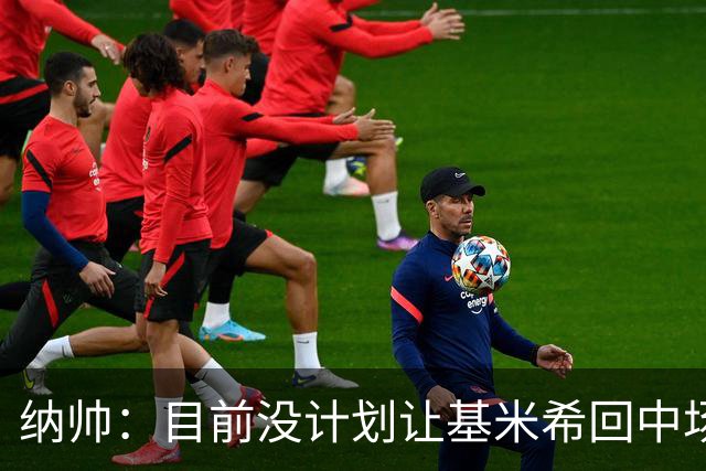 纳帅：目前没计划让基米希回中场，恩梅查和帕夫洛维奇配合得很好