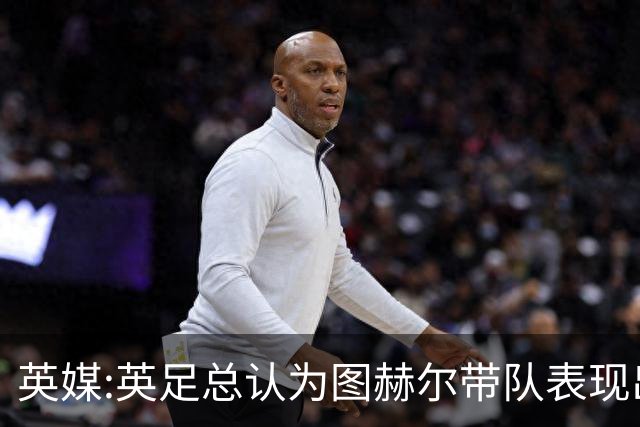 英媒:英足总认为图赫尔带队表现出色,但其战术选择让阿根廷也意外