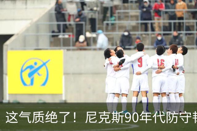 这气质绝了！尼克斯90年代防守韧性+小球投射 全员硬汉你怎能不爱