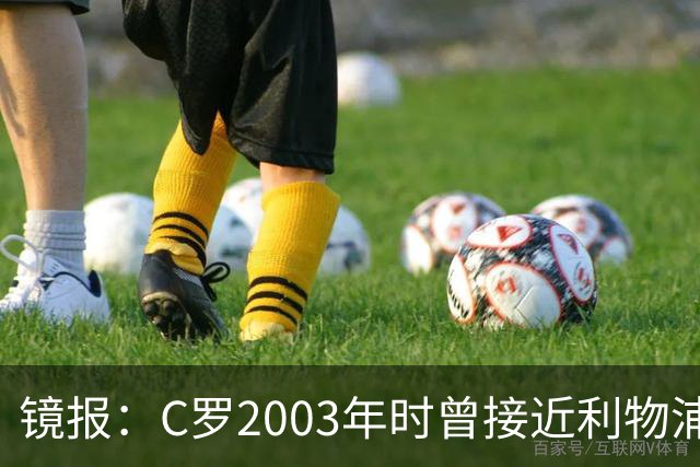 镜报：C罗2003年时曾接近利物浦 最终弗格森说服
