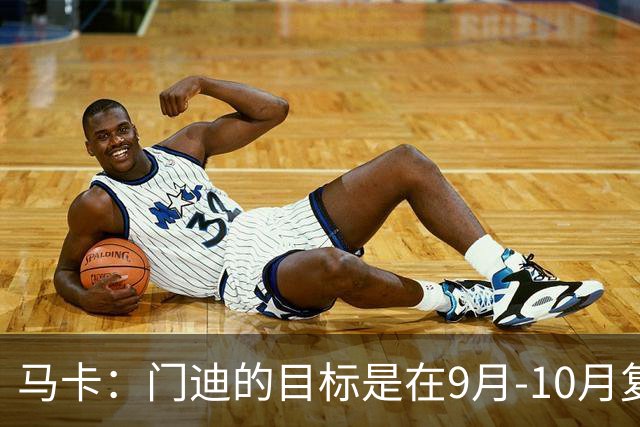 马卡：门迪的目标是在9月-10月复出，他没有离队的打算