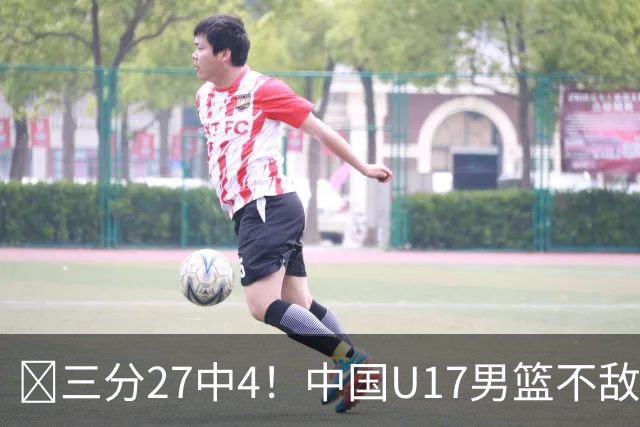 🏀三分27中4！中国U17男篮不敌立陶宛U17男篮 石洺豪18分