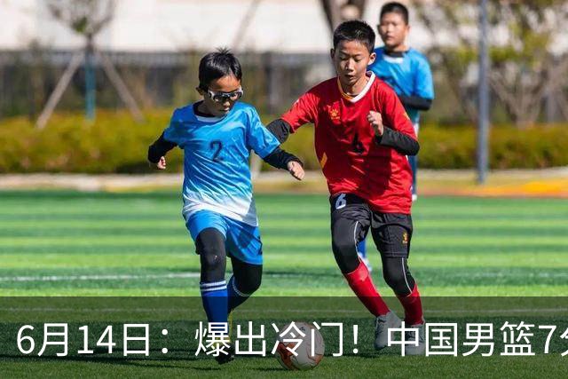 6月14日：爆出冷门！中国男篮7分惜败日本男篮，连胜遭终止，裁判争议判罚引热议，后卫表现需改进