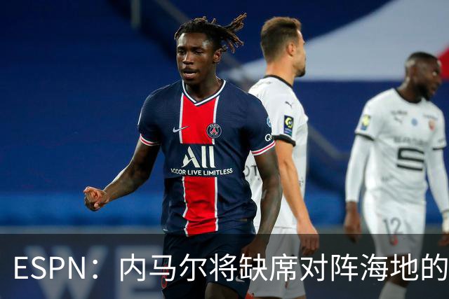 ESPN：内马尔将缺席对阵海地的比赛，全力争取在淘汰赛阶段复出