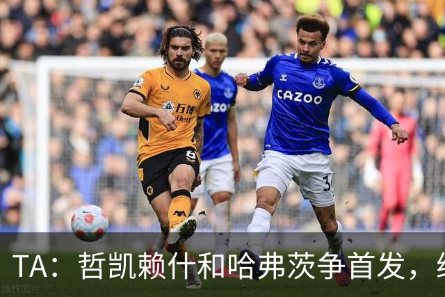TA：哲凯赖什和哈弗茨争首发，维尼修斯可补阿森纳反击软肋